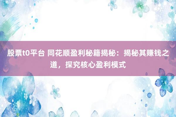 股票t0平台 同花顺盈利秘籍揭秘：揭秘其赚钱之道，探究核心盈利模式