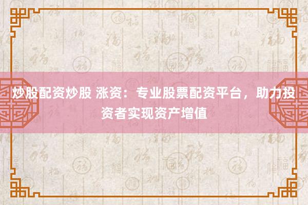 炒股配资炒股 涨资：专业股票配资平台，助力投资者实现资产增值
