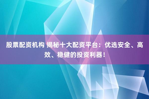 股票配资机构 揭秘十大配资平台:优选安全、高效、稳健的投资利器!