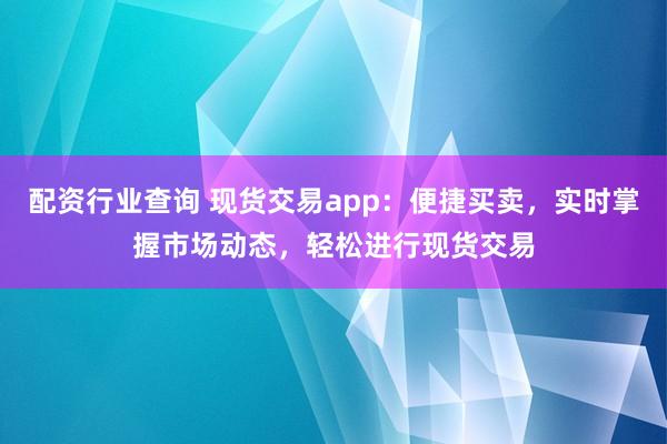 配资行业查询 现货交易app:便捷买卖,实时掌握市场动态,轻松进行现货交易