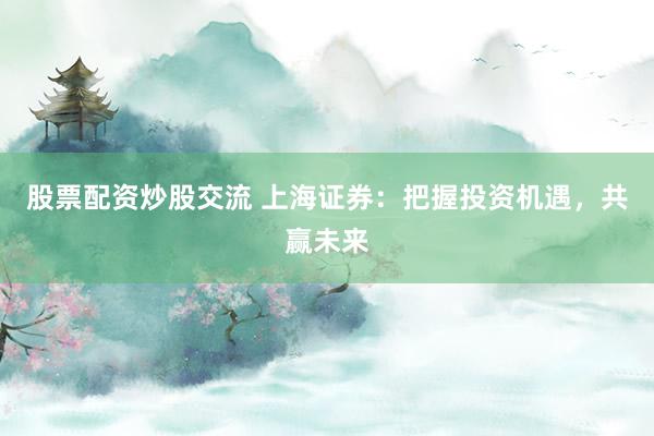 股票配资炒股交流 上海证券:把握投资机遇,共赢未来
