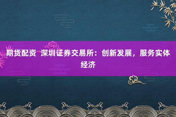期货配资  深圳证券交易所:创新发展,服务实体经济