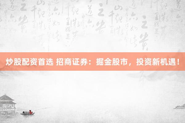 炒股配资首选 招商证券:掘金股市,投资新机遇!