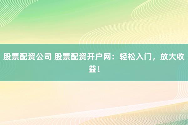 股票配资公司 股票配资开户网:轻松入门,放大收益!