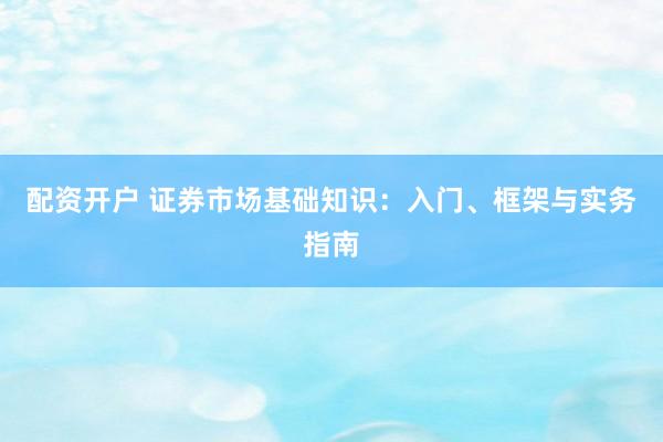 配资开户 证券市场基础知识:入门、框架与实务指南