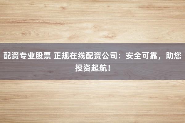 配资专业股票 正规在线配资公司:安全可靠,助您投资起航!