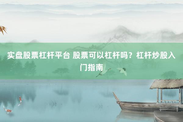 实盘股票杠杆平台 股票可以杠杆吗?杠杆炒股入门指南