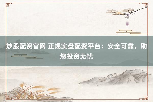 炒股配资官网 正规实盘配资平台:安全可靠,助您投资无忧