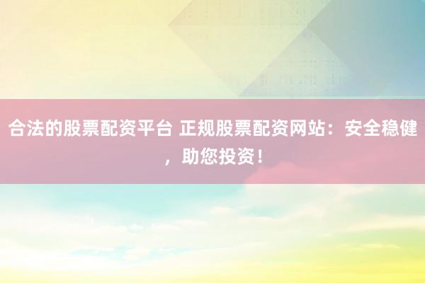 合法的股票配资平台 正规股票配资网站:安全稳健,助您投资!