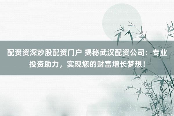 配资资深炒股配资门户 揭秘武汉配资公司:专业投资助力,实现您的财富增长梦想!