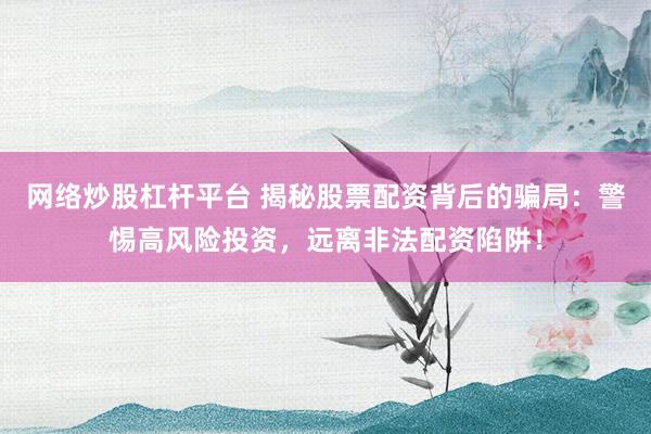 网络炒股杠杆平台 揭秘股票配资背后的骗局:警惕高风险投资,远离非法配资陷阱!