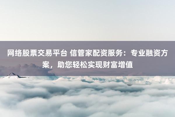 网络股票交易平台 信管家配资服务:专业融资方案,助您轻松实现财富增值