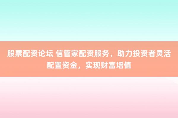 股票配资论坛 信管家配资服务,助力投资者灵活配置资金,实现财富增值