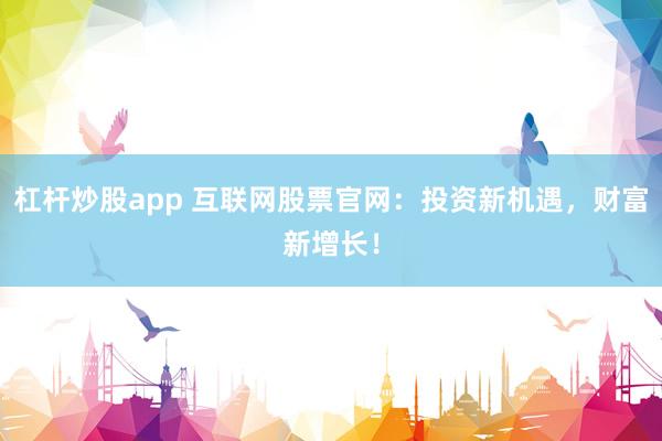 杠杆炒股app 互联网股票官网:投资新机遇,财富新增长!