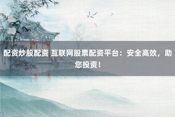 配资炒股配资 互联网股票配资平台:安全高效,助您投资!