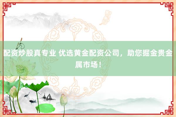 配资炒股真专业 优选黄金配资公司,助您掘金贵金属市场!