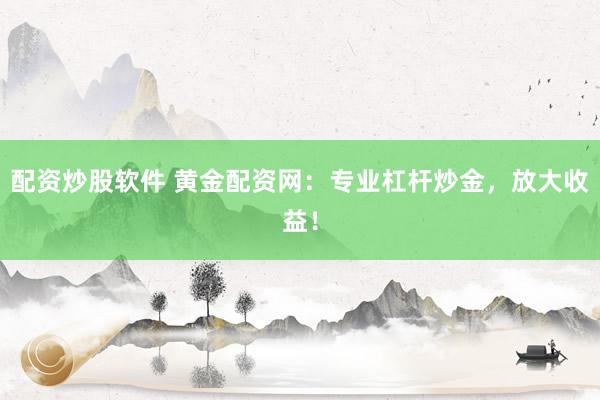 配资炒股软件 黄金配资网：专业杠杆炒金，放大收益！