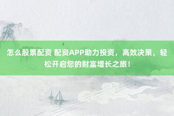 怎么股票配资 配资APP助力投资，高效决策，轻松开启您的财富增长之旅！