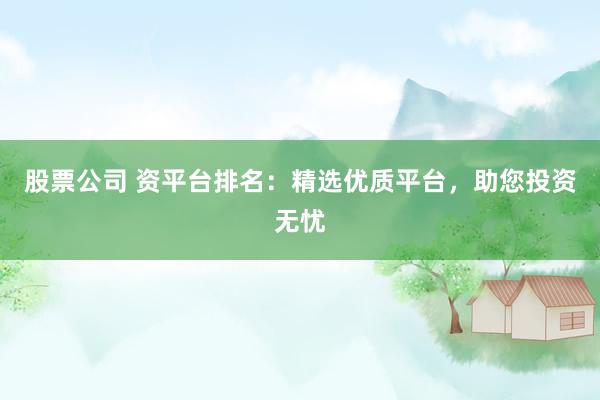 股票公司 资平台排名:精选优质平台,助您投资无忧