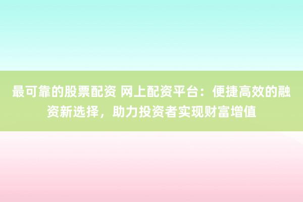最可靠的股票配资 网上配资平台:便捷高效的融资新选择,助力投资者实现财富增值