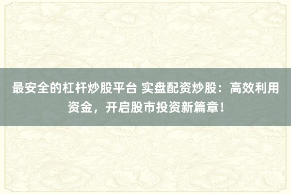 最安全的杠杆炒股平台 实盘配资炒股:高效利用资金,开启股市投资新篇章!