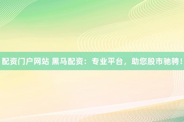 配资门户网站 黑马配资：专业平台，助您股市驰骋！