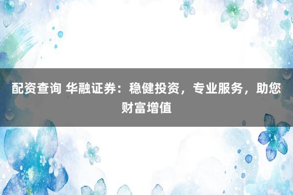配资查询 华融证券：稳健投资，专业服务，助您财富增值