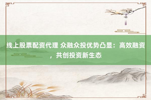 线上股票配资代理 众融众投优势凸显:高效融资,共创投资新生态