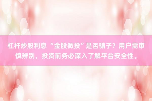 杠杆炒股利息 “金股微投”是否骗子?用户需审慎辨别,投资前务必深入了解平台安全性。