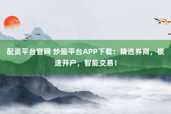 配资平台官网 炒股平台APP下载:精选券商,极速开户,智能交易!