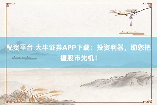 配资平台 大牛证券APP下载:投资利器,助您把握股市先机!