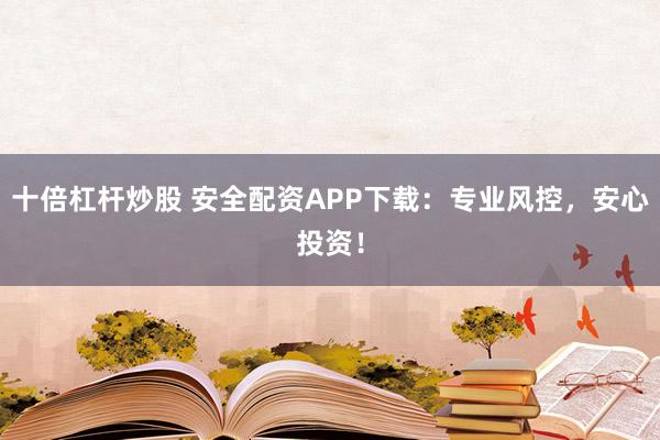 十倍杠杆炒股 安全配资APP下载:专业风控,安心投资!