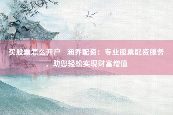 买股票怎么开户   涵乔配资：专业股票配资服务，助您轻松实现财富增值