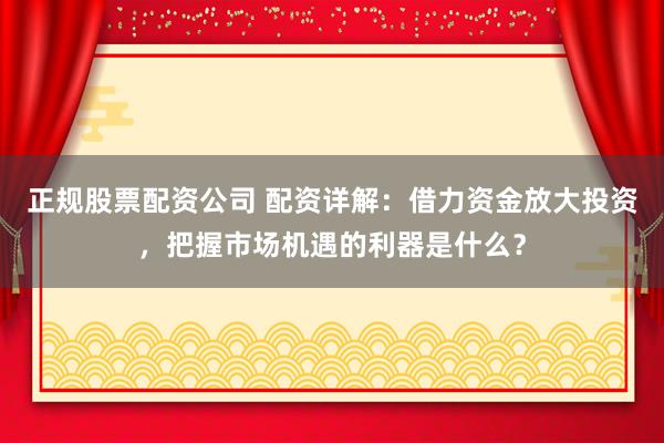 正规股票配资公司 配资详解:借力资金放大投资,把握市场机遇的利器是什么?