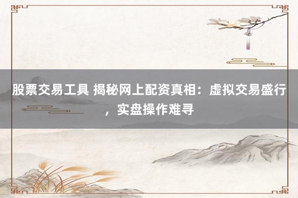 股票交易工具 揭秘网上配资真相:虚拟交易盛行,实盘操作难寻