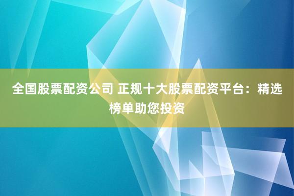 全国股票配资公司 正规十大股票配资平台：精选榜单助您投资
