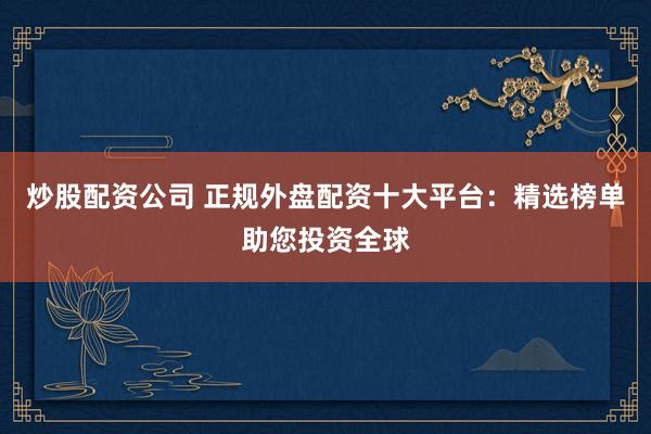 炒股配资公司 正规外盘配资十大平台:精选榜单助您投资全球