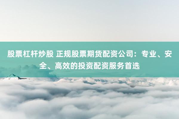 股票杠杆炒股 正规股票期货配资公司：专业、安全、高效的投资配资服务首选