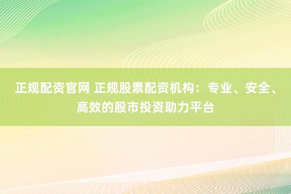 正规配资官网 正规股票配资机构：专业、安全、高效的股市投资助力平台