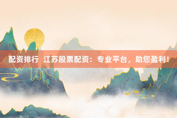 配资排行  江苏股票配资：专业平台，助您盈利！