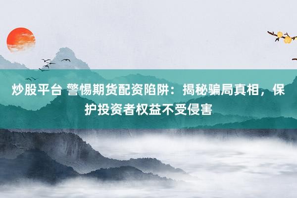 炒股平台 警惕期货配资陷阱:揭秘骗局真相,保护投资者权益不受侵害