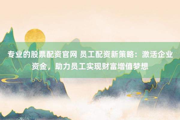 专业的股票配资官网 员工配资新策略:激活企业资金,助力员工实现财富增值梦想