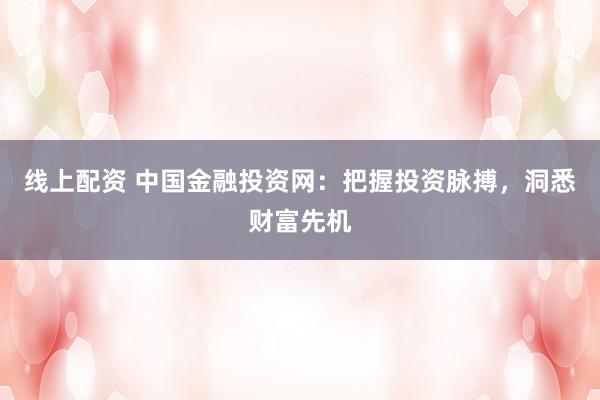 线上配资 中国金融投资网:把握投资脉搏,洞悉财富先机