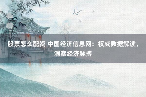 股票怎么配资 中国经济信息网:权威数据解读,洞察经济脉搏
