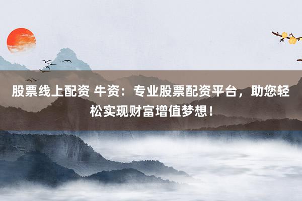 股票线上配资 牛资：专业股票配资平台，助您轻松实现财富增值梦想！