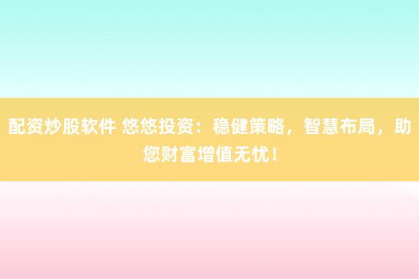 配资炒股软件 悠悠投资:稳健策略,智慧布局,助您财富增值无忧!
