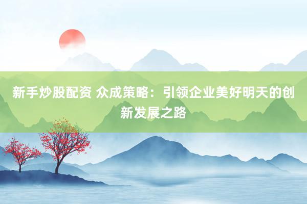 新手炒股配资 众成策略:引领企业美好明天的创新发展之路
