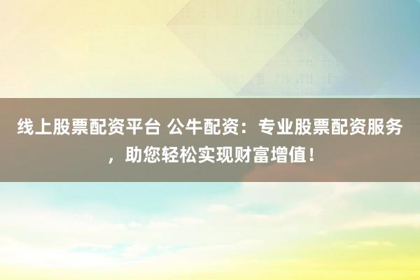 线上股票配资平台 公牛配资:专业股票配资服务,助您轻松实现财富增值!