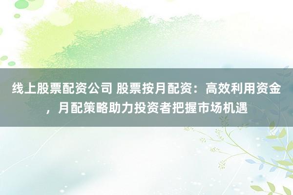 线上股票配资公司 股票按月配资:高效利用资金,月配策略助力投资者把握市场机遇