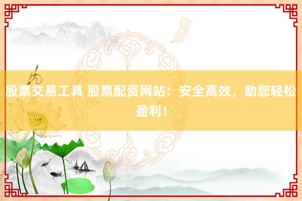 股票交易工具 股票配资网站:安全高效,助您轻松盈利!